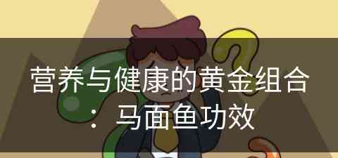 营养与健康的黄金组合:马面鱼功效 营养与健康的黄金组合:马面鱼功效